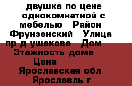 двушка по цене однокомнатной с мебелью › Район ­ Фрунзенский › Улица ­ пр-д ушакова › Дом ­ 3 › Этажность дома ­ 5 › Цена ­ 10 000 - Ярославская обл., Ярославль г. Недвижимость » Квартиры аренда   